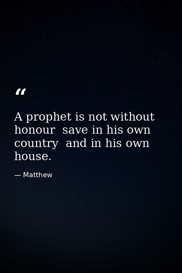 A prophet is not without honour  save in his own country  and in his own house. — Matthew