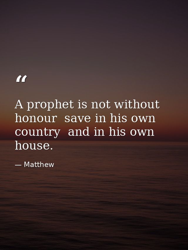 A prophet is not without honour  save in his own country  and in his own house. — Matthew