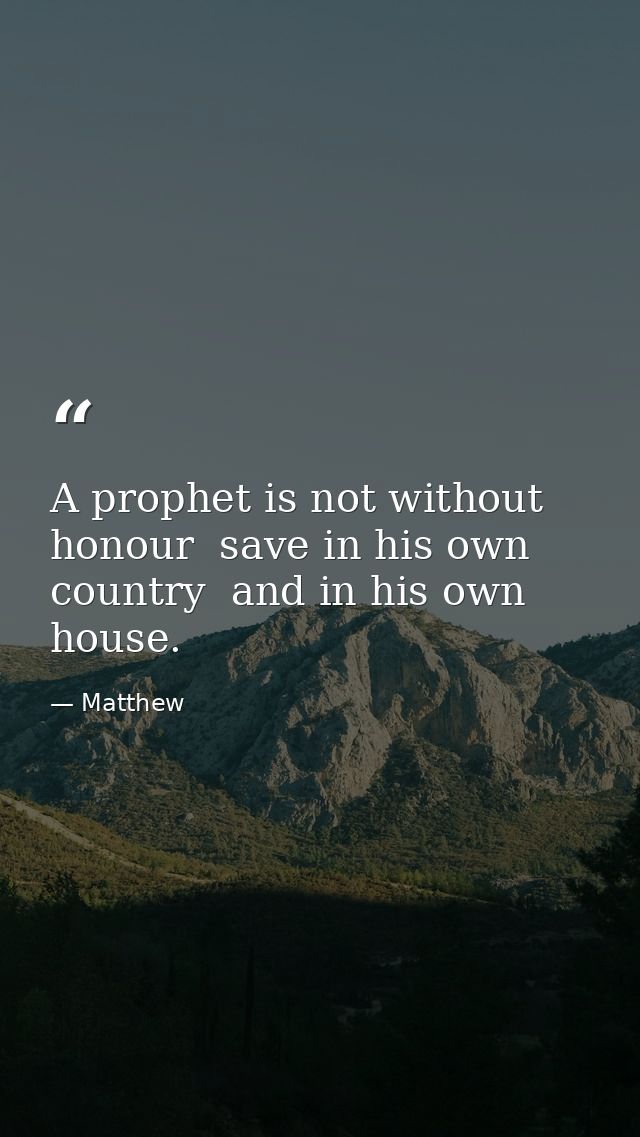 A prophet is not without honour  save in his own country  and in his own house. — Matthew