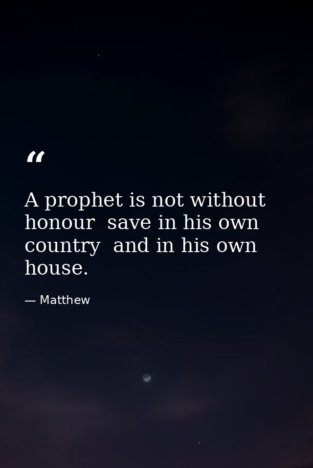 A prophet is not without honour  save in his own country  and in his own house. — Matthew