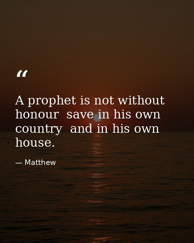 A prophet is not without honour  save in his own country  and in his own house. — Matthew