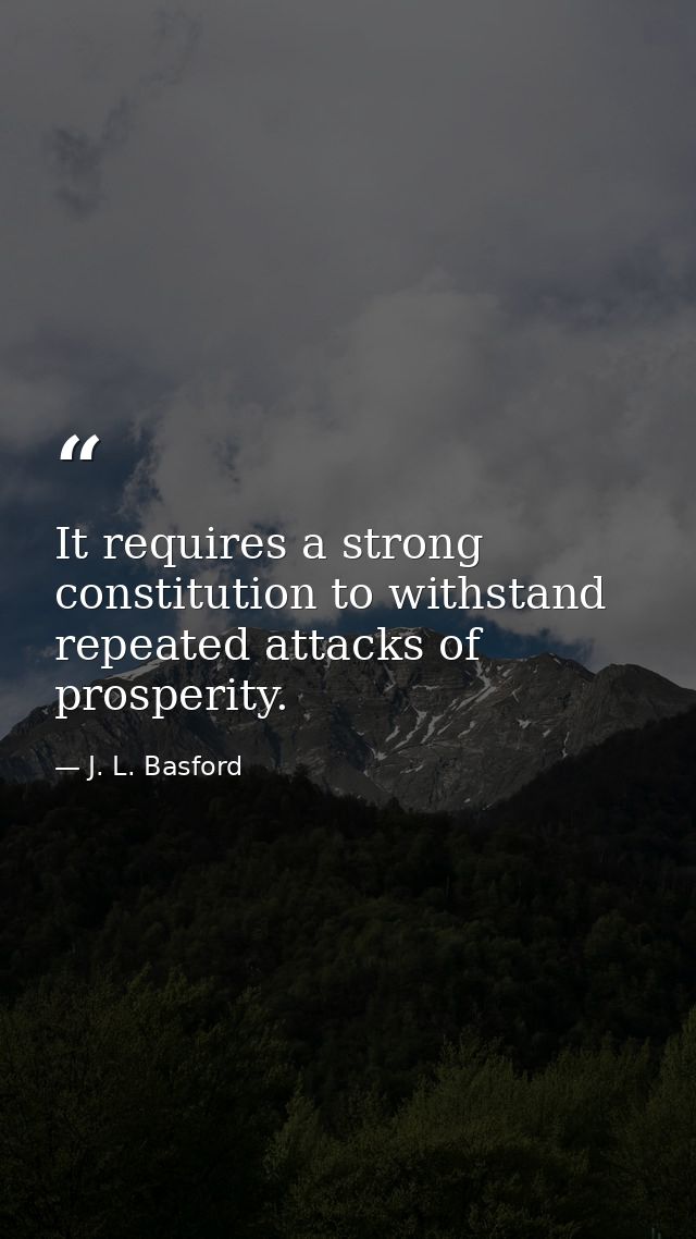 It requires a strong constitution to withstand repeated attacks of prosperity. — J. L. Basford