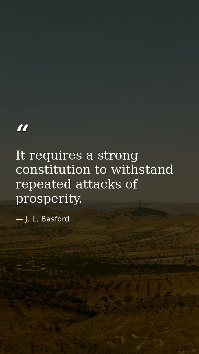 It requires a strong constitution to withstand repeated attacks of prosperity. — J. L. Basford
