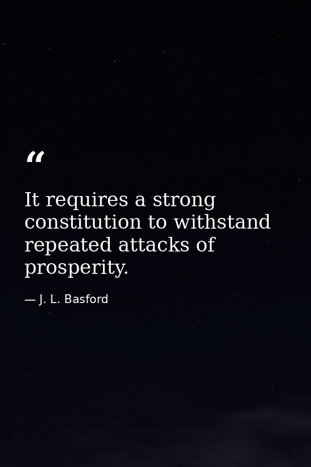 It requires a strong constitution to withstand repeated attacks of prosperity. — J. L. Basford