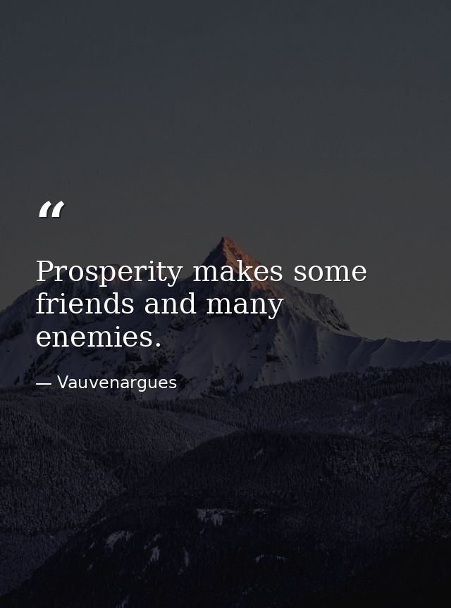 Prosperity makes some friends and many enemies. — Vauvenargues