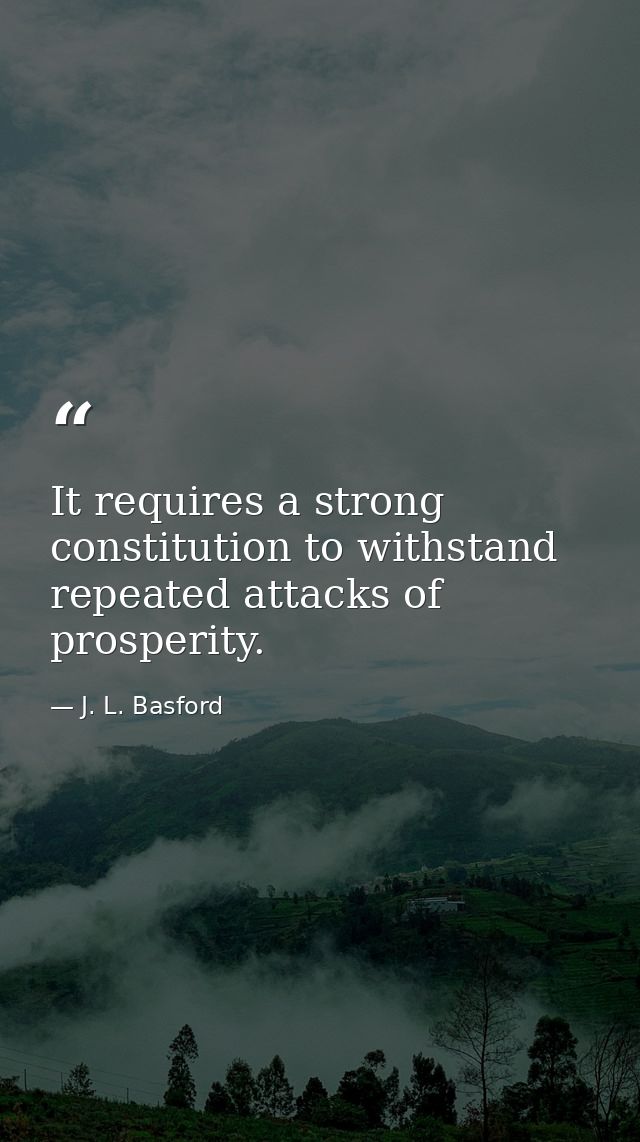 It requires a strong constitution to withstand repeated attacks of prosperity. — J. L. Basford