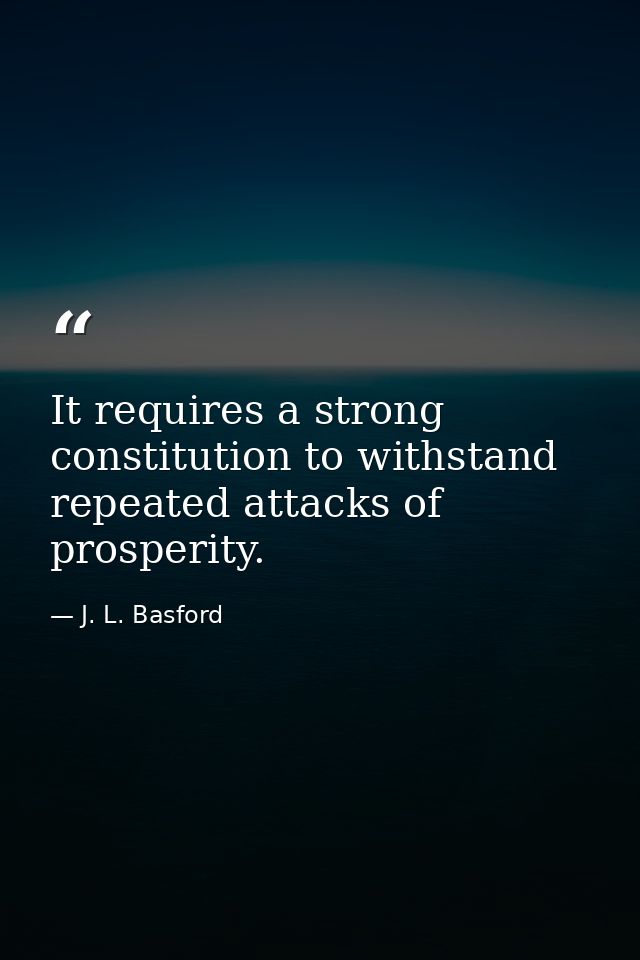It requires a strong constitution to withstand repeated attacks of prosperity. — J. L. Basford
