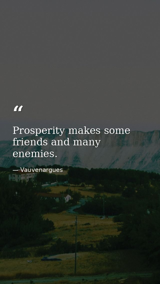 Prosperity makes some friends and many enemies. — Vauvenargues