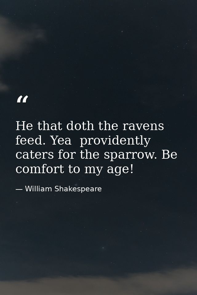 He that doth the ravens feed. Yea  providently caters for the sparrow. Be comfort to my age! — William Shakespeare
