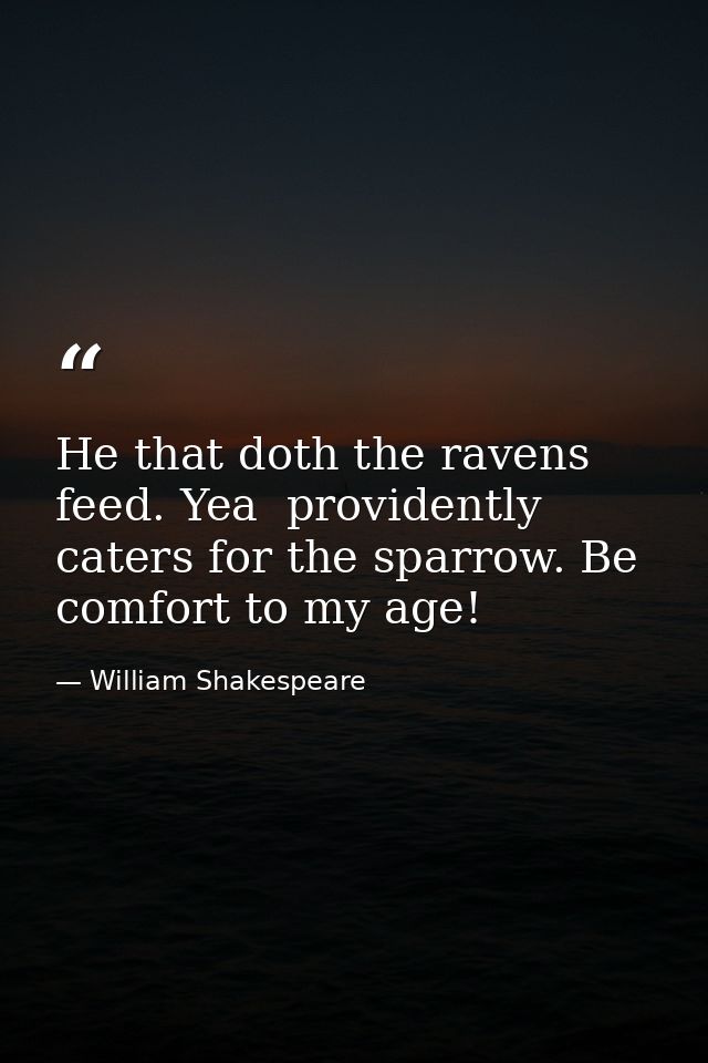He that doth the ravens feed. Yea  providently caters for the sparrow. Be comfort to my age! — William Shakespeare