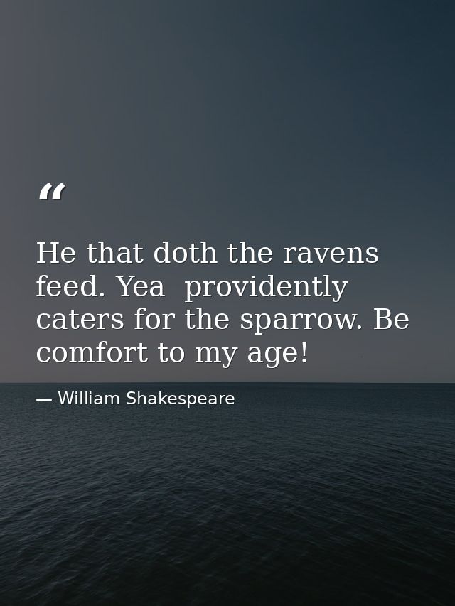 He that doth the ravens feed. Yea  providently caters for the sparrow. Be comfort to my age! — William Shakespeare