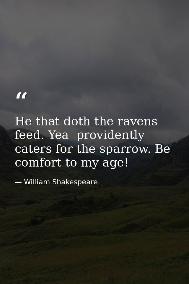 He that doth the ravens feed. Yea  providently caters for the sparrow. Be comfort to my age! — William Shakespeare