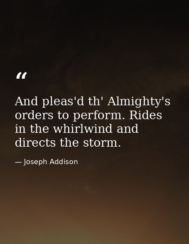 And pleas'd th' Almighty's orders to perform. Rides in the whirlwind and directs the storm. — Joseph Addison