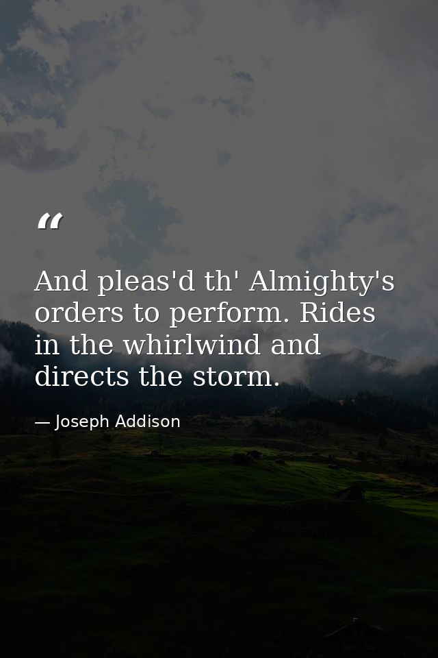 And pleas'd th' Almighty's orders to perform. Rides in the whirlwind and directs the storm. — Joseph Addison