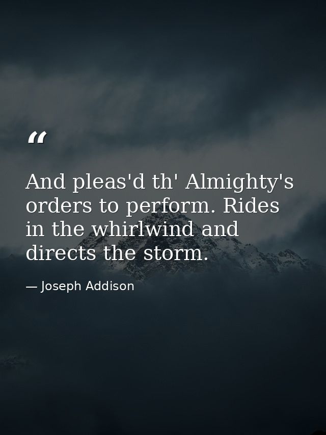 And pleas'd th' Almighty's orders to perform. Rides in the whirlwind and directs the storm. — Joseph Addison