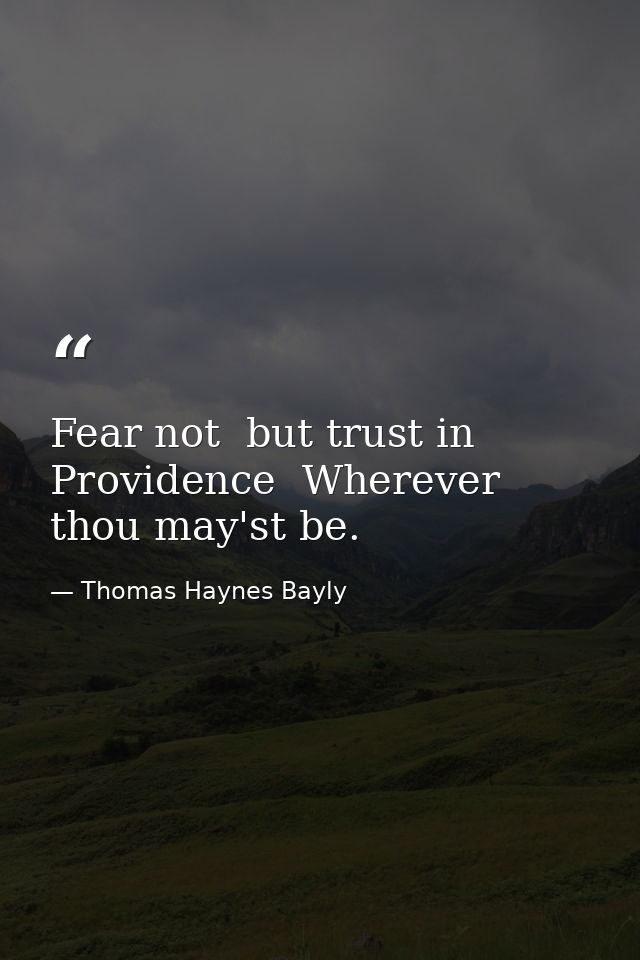 Fear not  but trust in Providence  Wherever thou may'st be. — Thomas Haynes Bayly