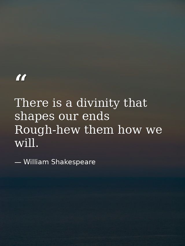 There is a divinity that shapes our ends  Rough-hew them how we will. — William Shakespeare