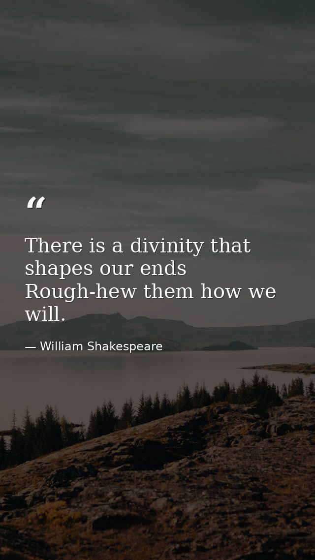 There is a divinity that shapes our ends  Rough-hew them how we will. — William Shakespeare