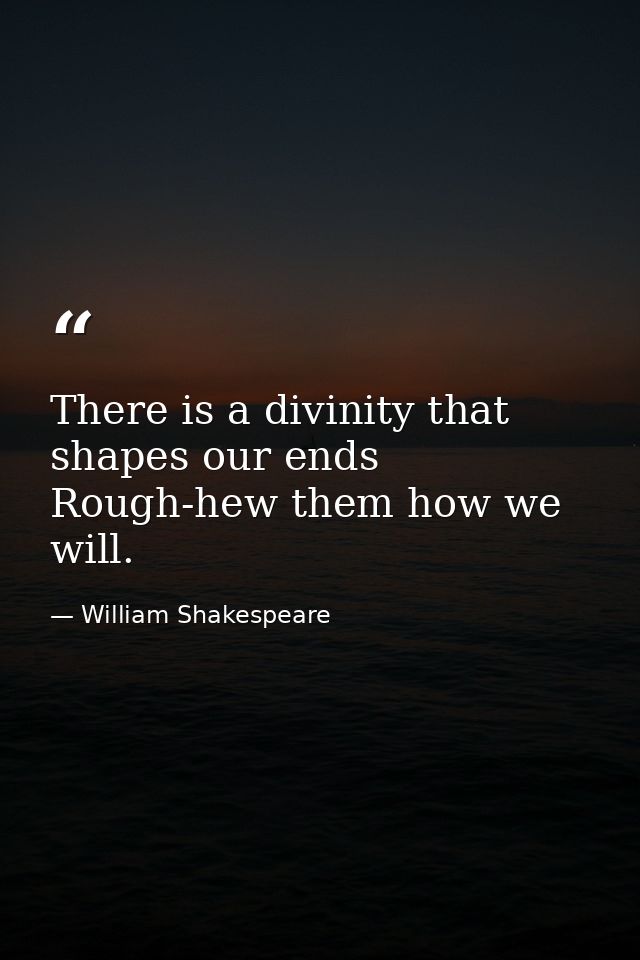 There is a divinity that shapes our ends  Rough-hew them how we will. — William Shakespeare