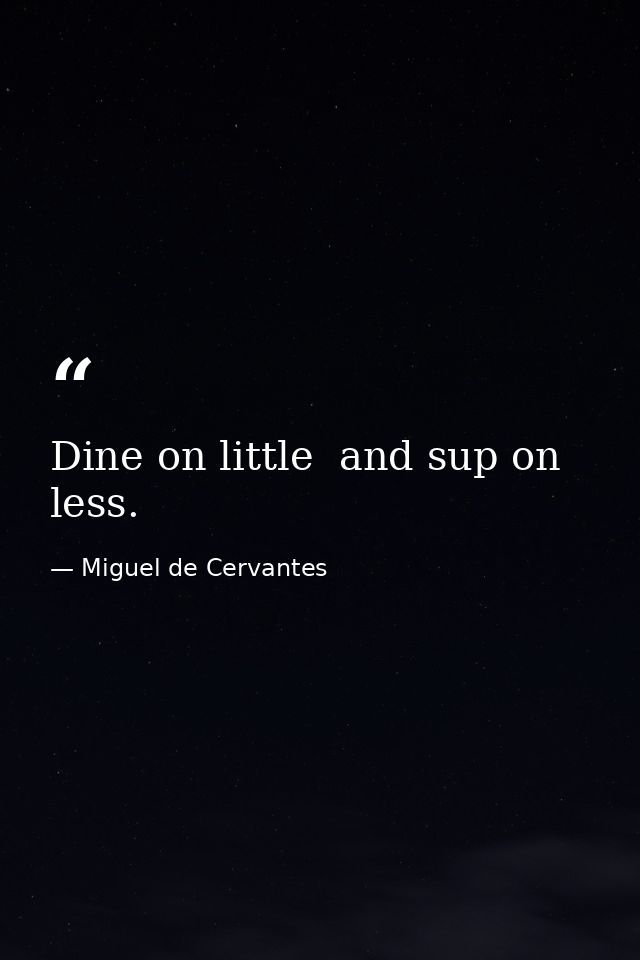 Dine on little  and sup on less. — Miguel de Cervantes