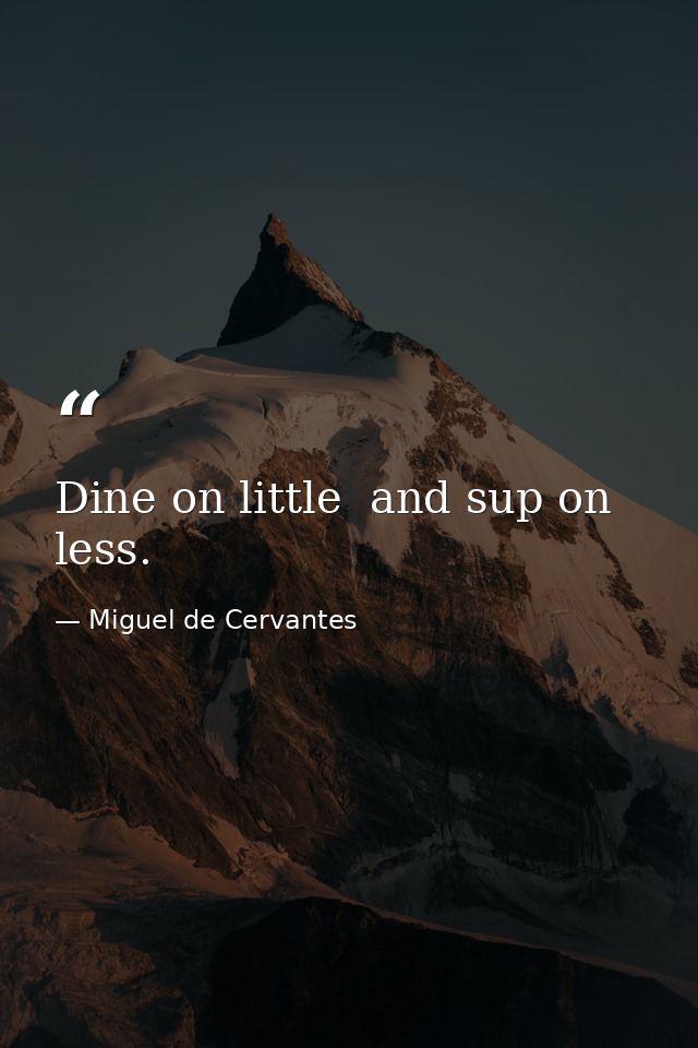 Dine on little  and sup on less. — Miguel de Cervantes