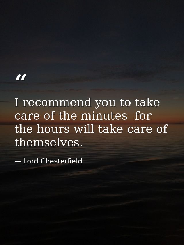 I recommend you to take care of the minutes  for the hours will take care of themselves. — Lord Chesterfield