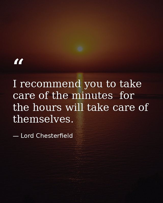 I recommend you to take care of the minutes  for the hours will take care of themselves. — Lord Chesterfield