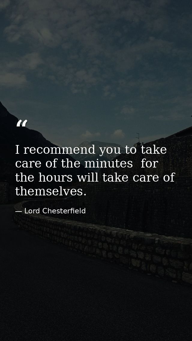 I recommend you to take care of the minutes  for the hours will take care of themselves. — Lord Chesterfield