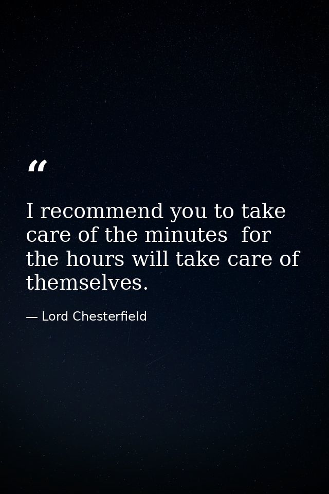 I recommend you to take care of the minutes  for the hours will take care of themselves. — Lord Chesterfield