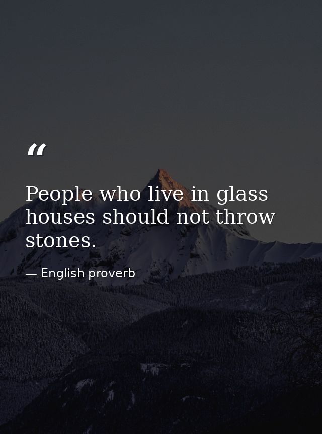 People who live in glass houses should not throw stones. — English proverb