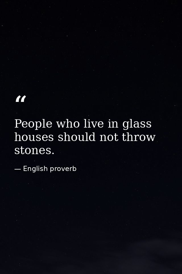 People who live in glass houses should not throw stones. — English proverb