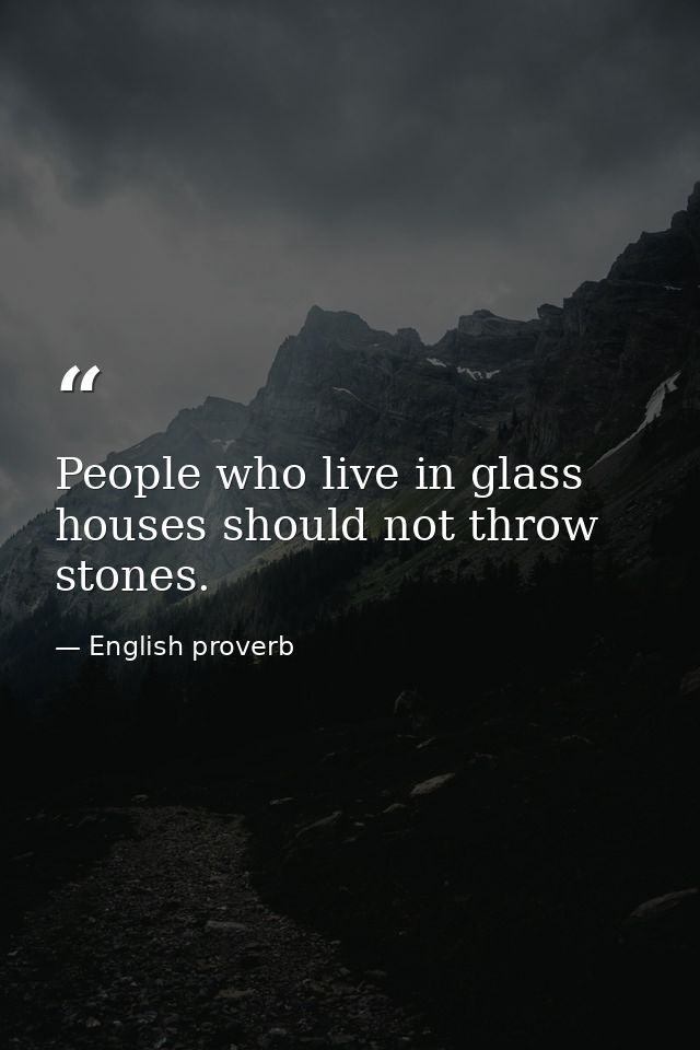 People who live in glass houses should not throw stones. — English proverb