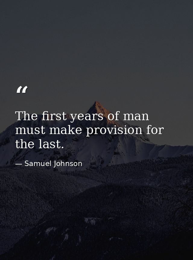The first years of man must make provision for the last. — Samuel Johnson