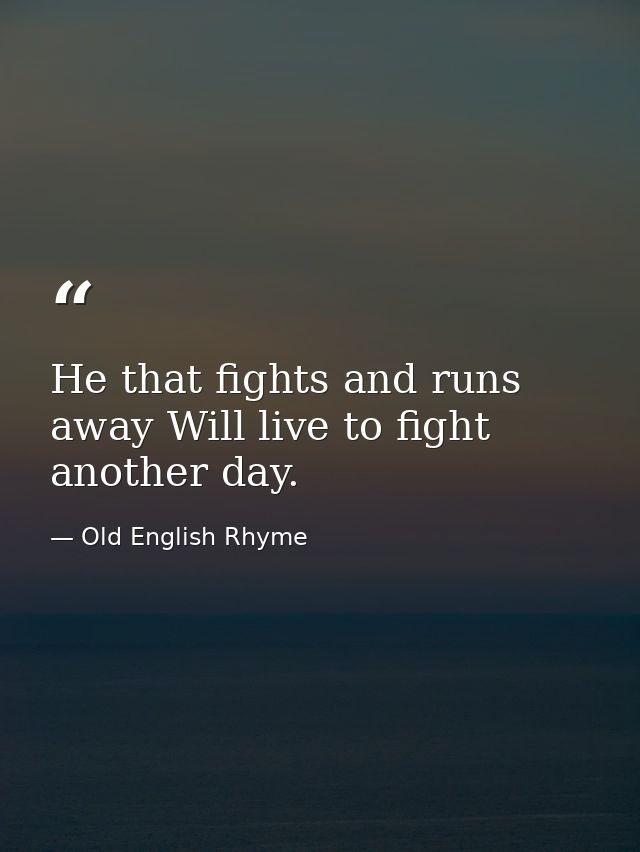 He that fights and runs away Will live to fight another day. — Old English Rhyme