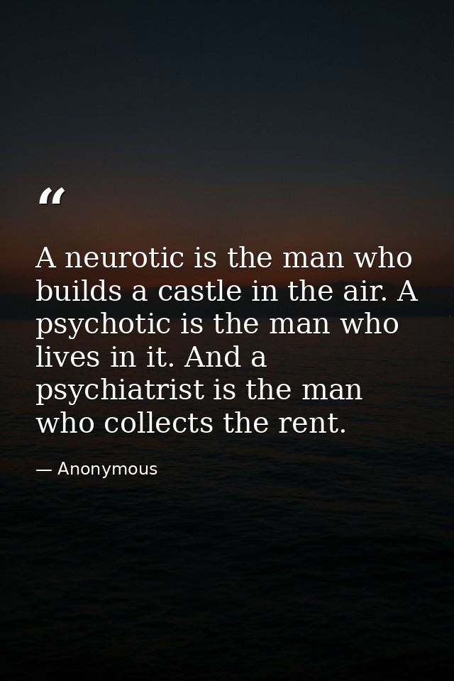 A neurotic is the man who builds a castle in the air. A psychotic is the man who lives in it. And a psychiatrist is the  — Anonymous