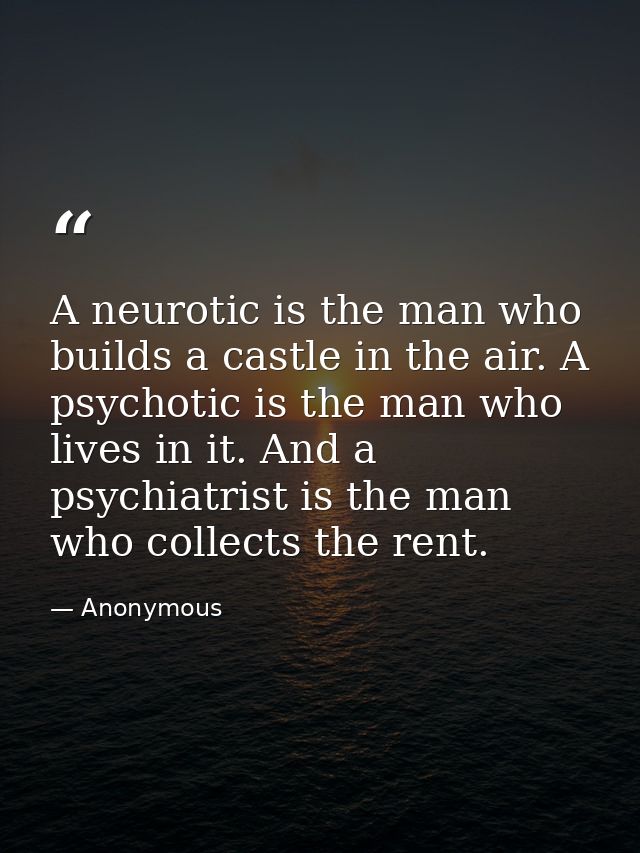 A neurotic is the man who builds a castle in the air. A psychotic is the man who lives in it. And a psychiatrist is the  — Anonymous