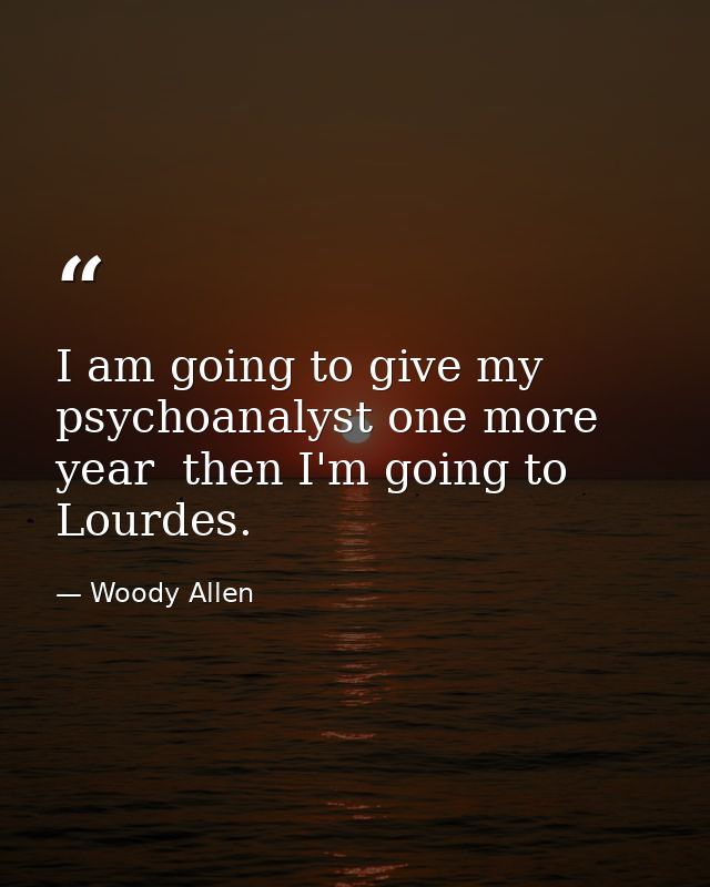 I am going to give my psychoanalyst one more year  then I'm going to Lourdes. — Woody Allen