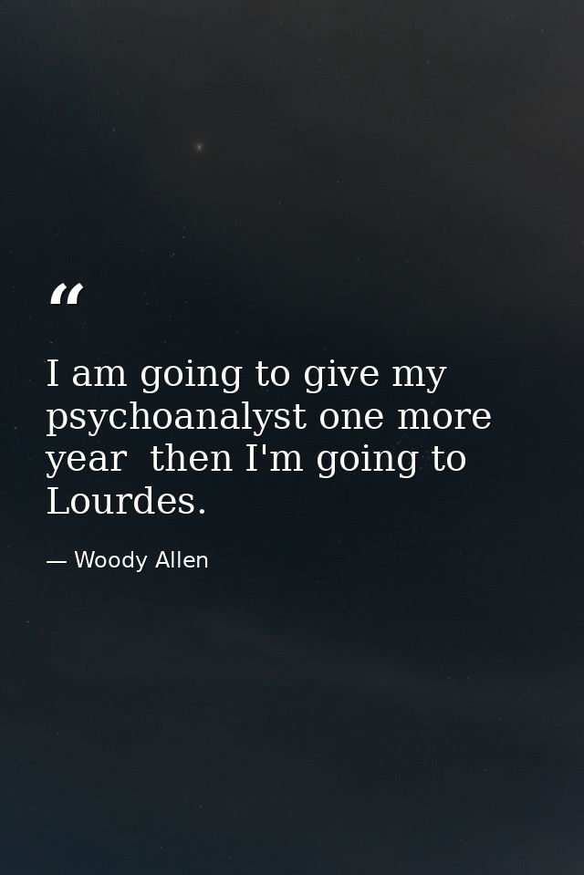 I am going to give my psychoanalyst one more year  then I'm going to Lourdes. — Woody Allen