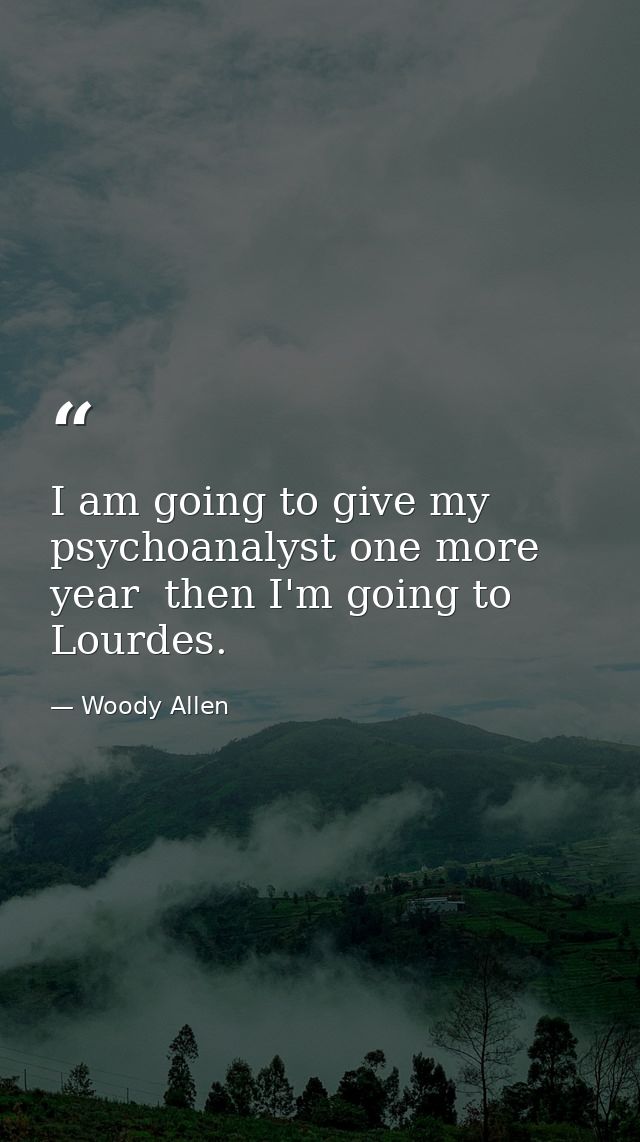 I am going to give my psychoanalyst one more year  then I'm going to Lourdes. — Woody Allen