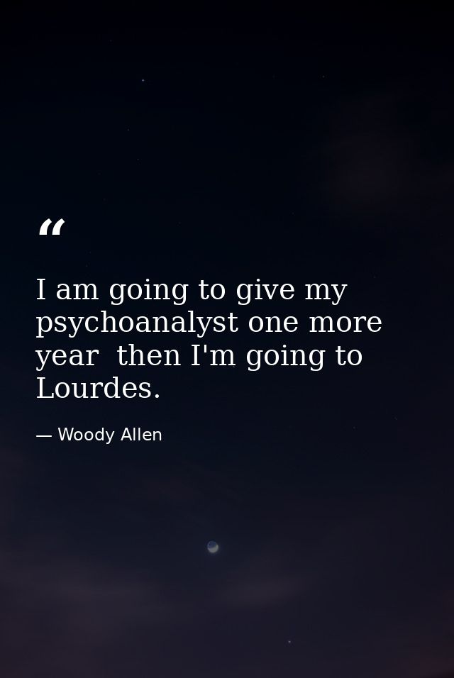 I am going to give my psychoanalyst one more year  then I'm going to Lourdes. — Woody Allen