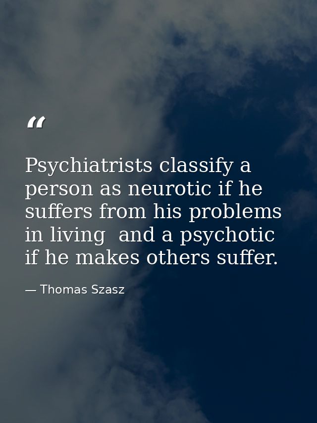 Psychiatrists classify a person as neurotic if he suffers from his problems in living  and a psychotic if he makes other — Thomas Szasz