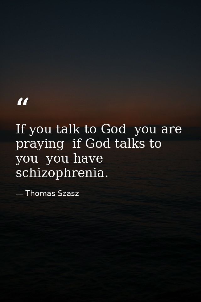 If you talk to God  you are praying  if God talks to you  you have schizophrenia. — Thomas Szasz