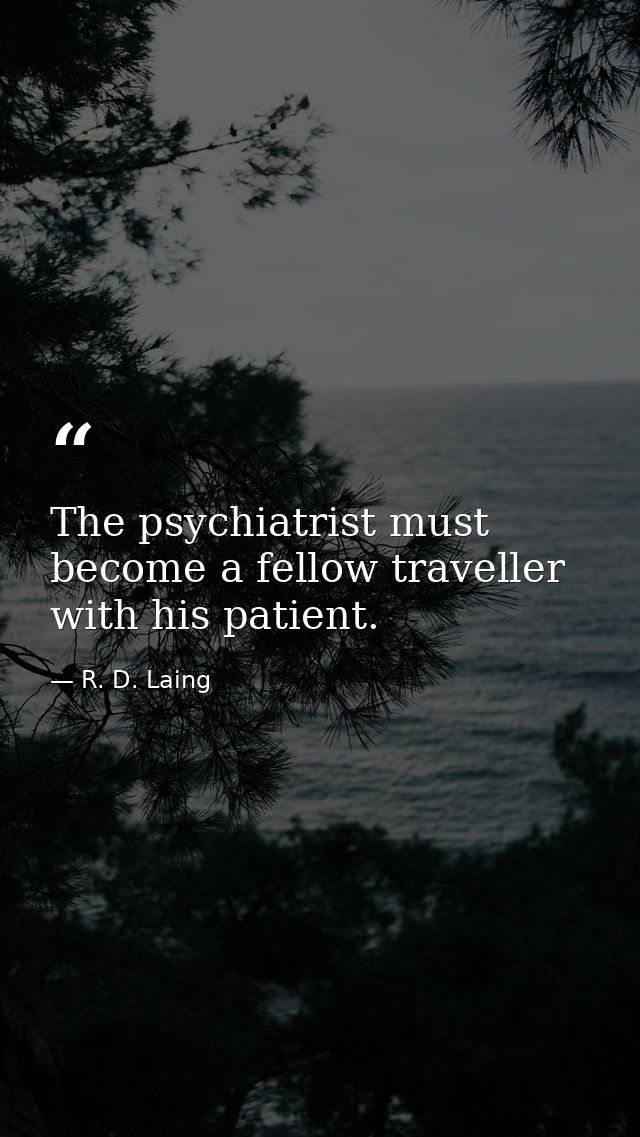 The psychiatrist must become a fellow traveller with his patient. — R. D. Laing