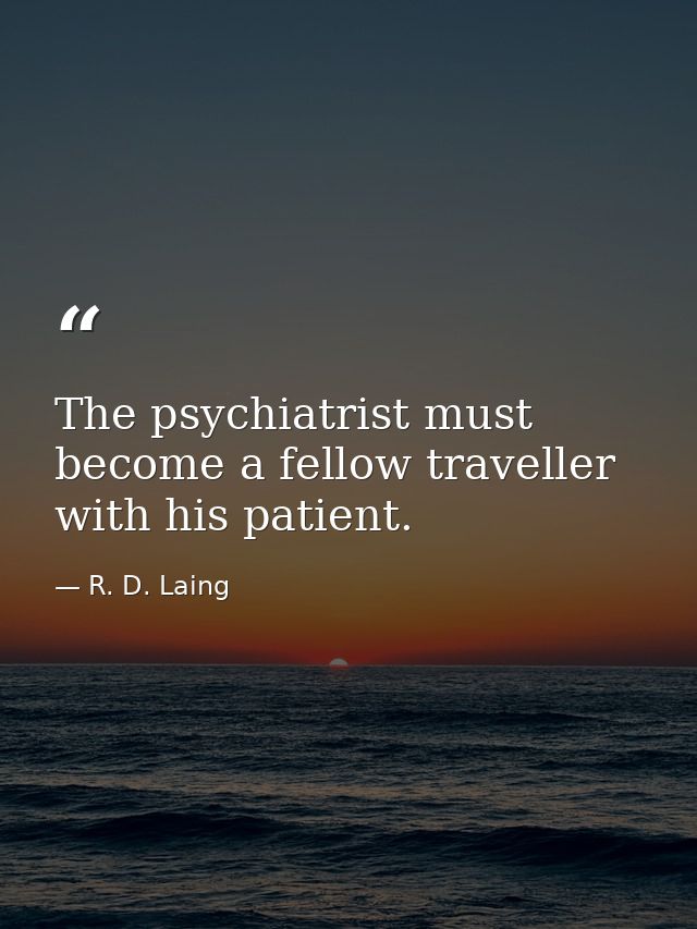 The psychiatrist must become a fellow traveller with his patient. — R. D. Laing