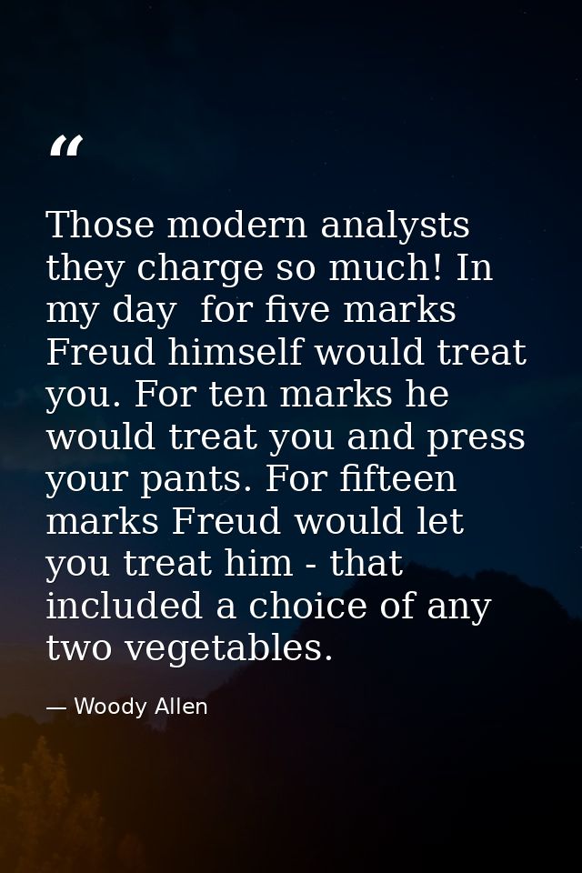 Those modern analysts  they charge so much! In my day  for five marks Freud himself would treat you. For ten marks he wo — Woody Allen