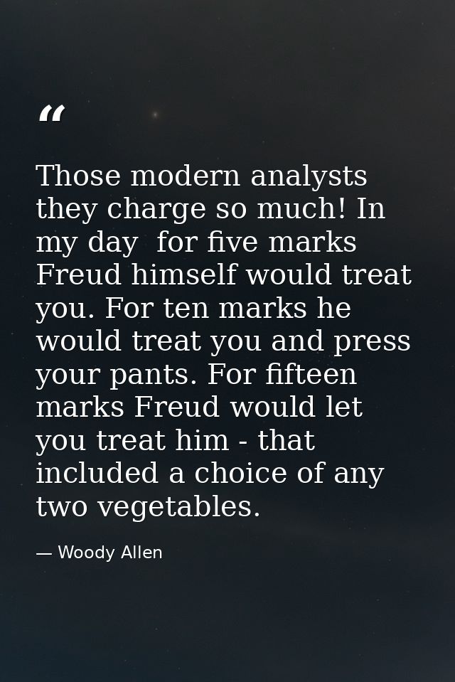 Those modern analysts  they charge so much! In my day  for five marks Freud himself would treat you. For ten marks he wo — Woody Allen