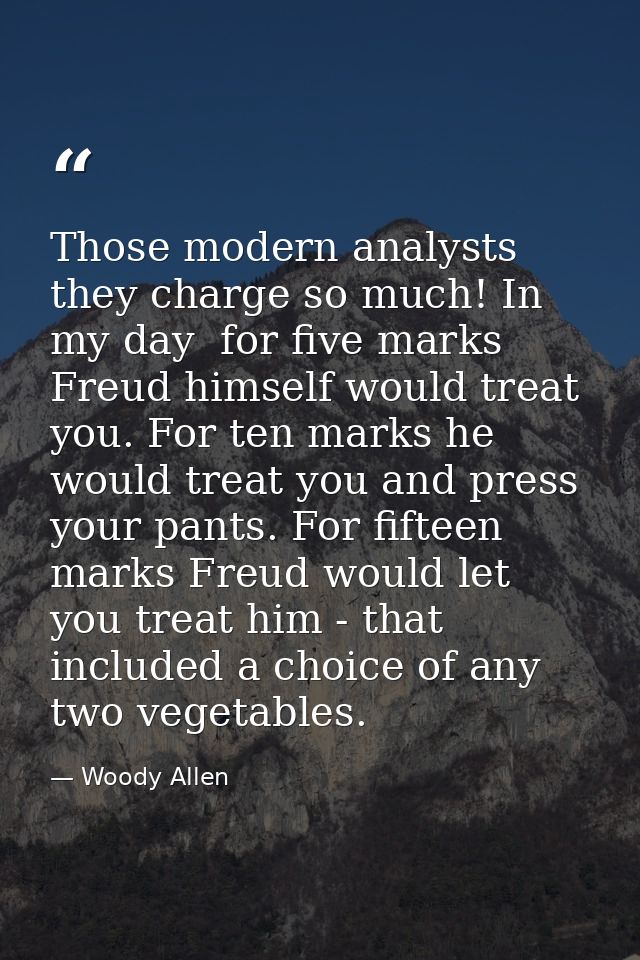 Those modern analysts  they charge so much! In my day  for five marks Freud himself would treat you. For ten marks he wo — Woody Allen