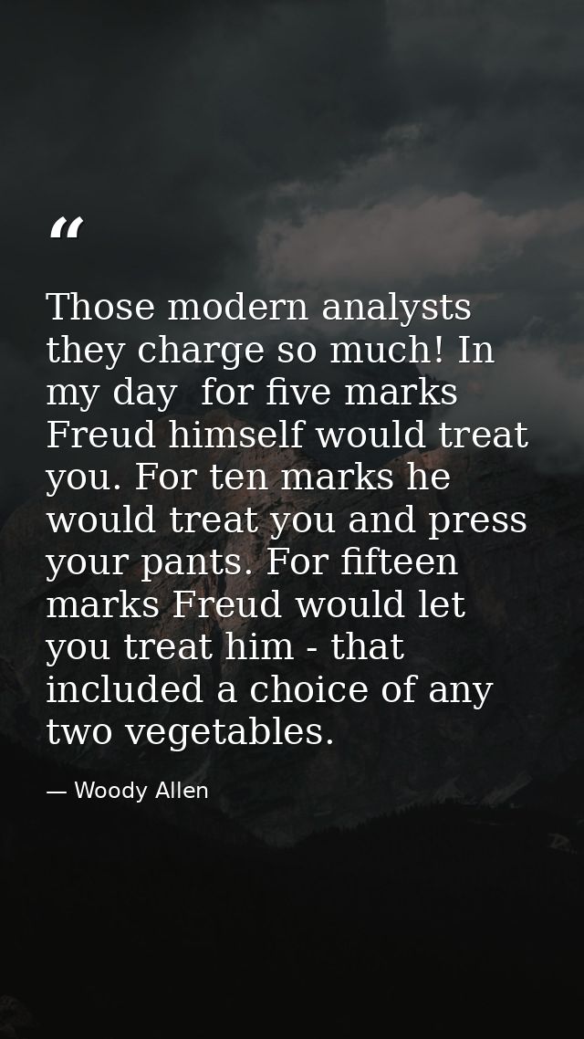 Those modern analysts  they charge so much! In my day  for five marks Freud himself would treat you. For ten marks he wo — Woody Allen