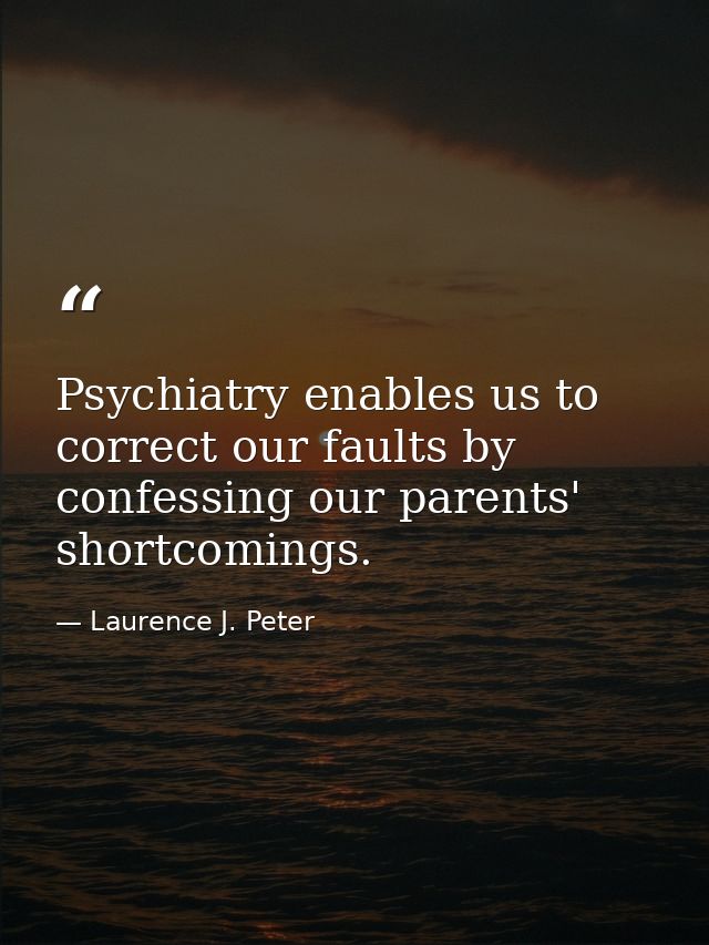 Psychiatry enables us to correct our faults by confessing our parents' shortcomings. — Laurence J. Peter