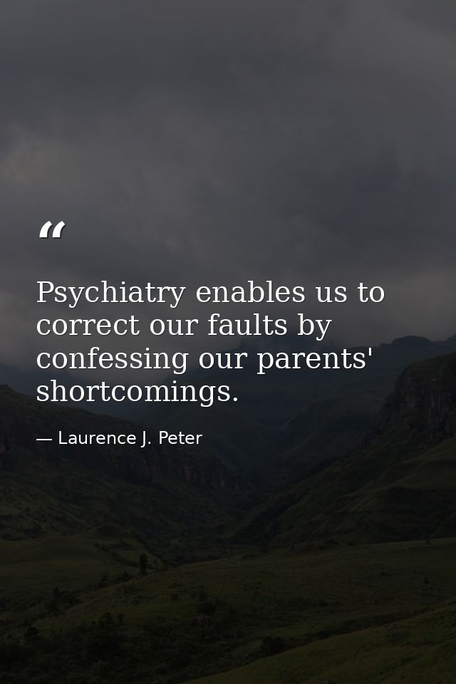 Psychiatry enables us to correct our faults by confessing our parents' shortcomings. — Laurence J. Peter